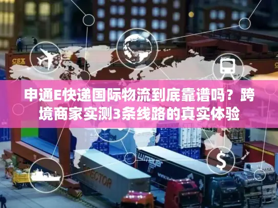 申通E快递国际物流到底靠谱吗？跨境商家实测3条线路的真实体验