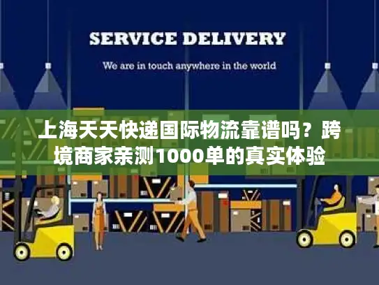 上海天天快递国际物流靠谱吗？跨境商家亲测1000单的真实体验
