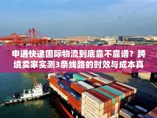 申通快递国际物流到底靠不靠谱？跨境卖家实测3条线路的时效与成本真相