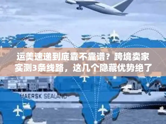 运美速递到底靠不靠谱？跨境卖家实测3条线路，这几个隐藏优势绝了！