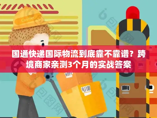 国通快递国际物流到底靠不靠谱？跨境商家亲测3个月的实战答案