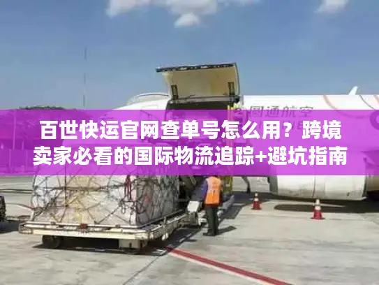 百世快运官网查单号怎么用？跨境卖家必看的国际物流追踪+避坑指南