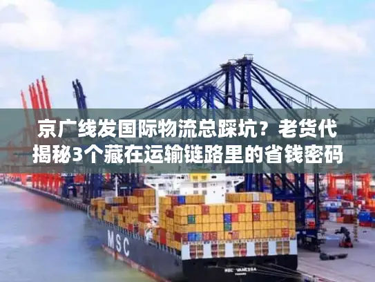 京广线发国际物流总踩坑？老货代揭秘3个藏在运输链路里的省钱密码