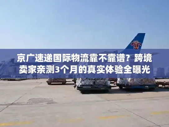 京广速递国际物流靠不靠谱？跨境卖家亲测3个月的真实体验全曝光