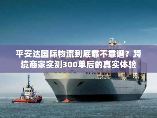 平安达国际物流到底靠不靠谱？跨境商家实测300单后的真实体验