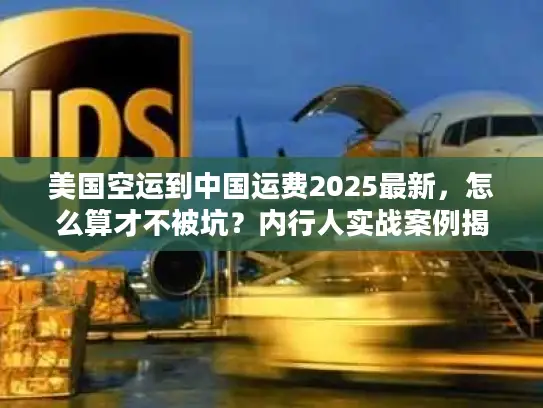 美国空运到中国运费2025最新，怎么算才不被坑？内行人实战案例揭秘