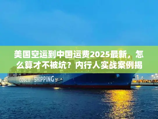 美国空运到中国运费2025最新，怎么算才不被坑？内行人实战案例揭秘
