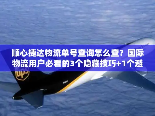 顺心捷达物流单号查询怎么查？国际物流用户必看的3个隐藏技巧+1个避坑指南