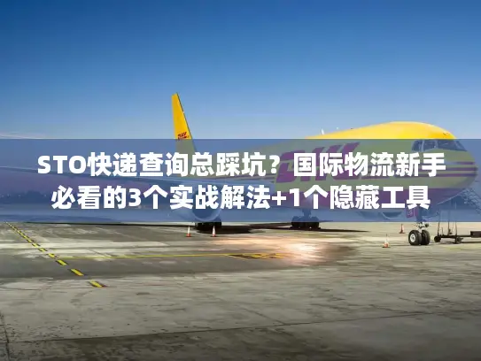 STO快递查询总踩坑？国际物流新手必看的3个实战解法+1个隐藏工具