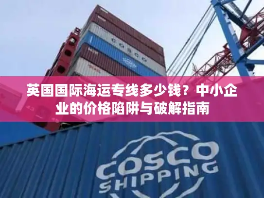 英国国际海运专线多少钱？中小企业的价格陷阱与破解指南