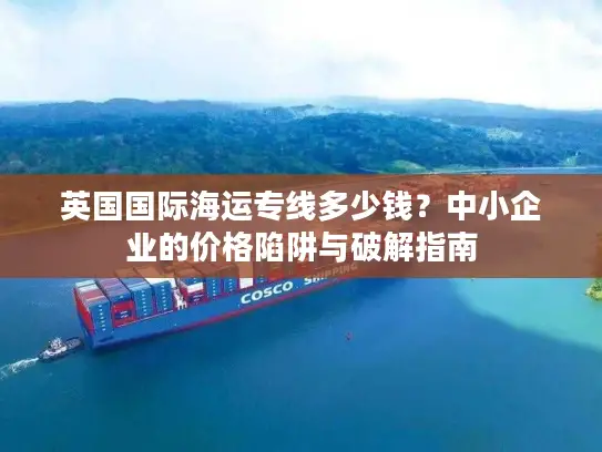英国国际海运专线多少钱？中小企业的价格陷阱与破解指南