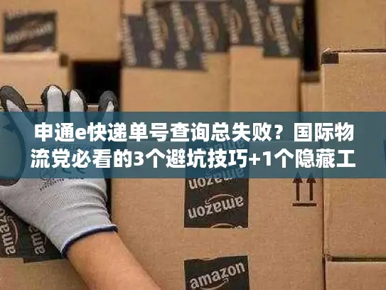 申通e快递单号查询总失败？国际物流党必看的3个避坑技巧+1个隐藏工具