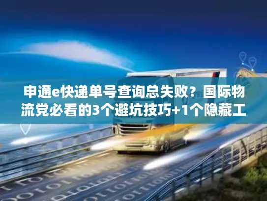 申通e快递单号查询总失败？国际物流党必看的3个避坑技巧+1个隐藏工具