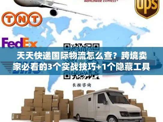 天天快递国际物流怎么查？跨境卖家必看的3个实战技巧+1个隐藏工具