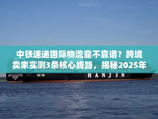 中铁速递国际物流靠不靠谱？跨境卖家实测3条核心线路，揭秘2025年最稳发货方案