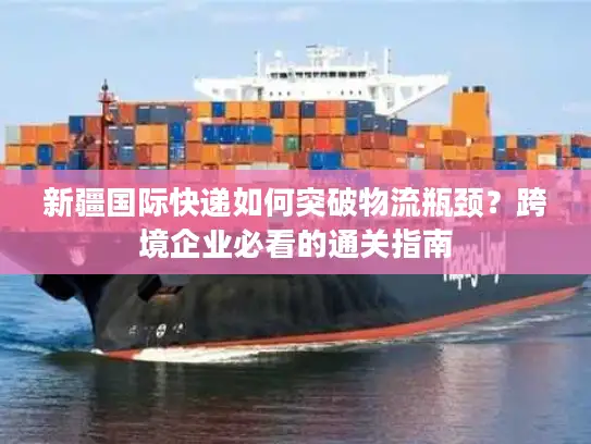 新疆国际快递如何突破物流瓶颈？跨境企业必看的通关指南