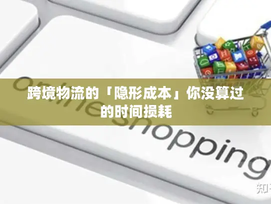 跨境物流的「隐形成本」你没算过的时间损耗
