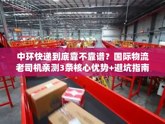 中环快递到底靠不靠谱？国际物流老司机亲测3条核心优势+避坑指南