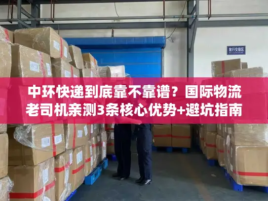 中环快递到底靠不靠谱？国际物流老司机亲测3条核心优势+避坑指南