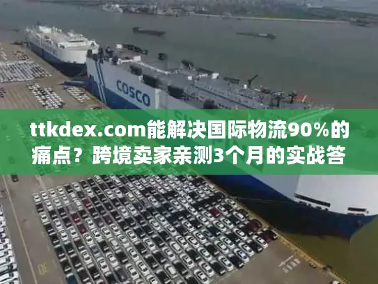 ttkdex.com能解决国际物流90%的痛点？跨境卖家亲测3个月的实战答案