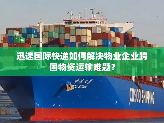 迅速国际快递如何解决物业企业跨国物资运输难题？