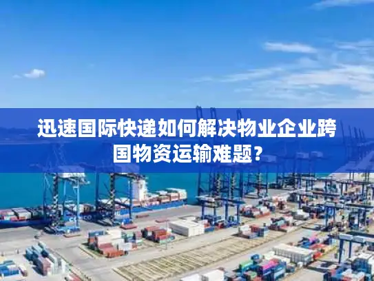 迅速国际快递如何解决物业企业跨国物资运输难题？