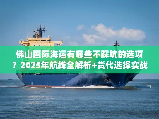 佛山国际海运有哪些不踩坑的选项？2025年航线全解析+货代选择实战技巧