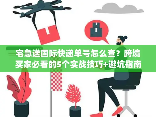 宅急送国际快递单号怎么查？跨境买家必看的5个实战技巧+避坑指南