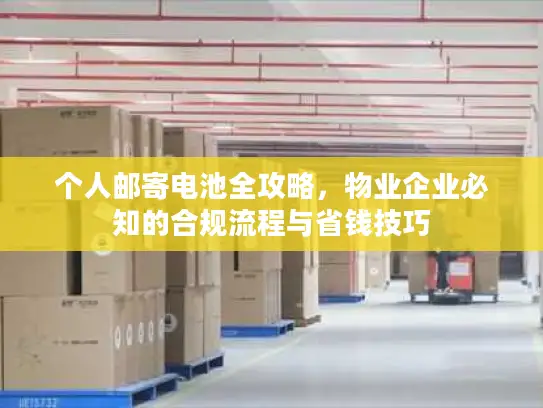 个人邮寄电池全攻略，物业企业必知的合规流程与省钱技巧