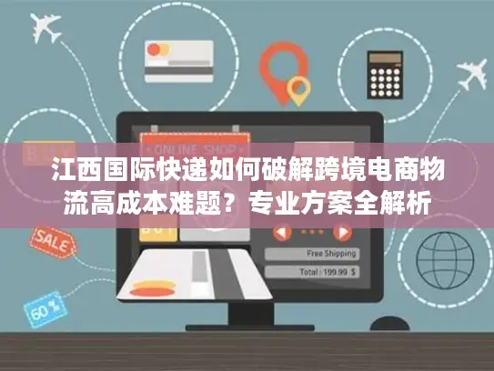 江西国际快递如何破解跨境电商物流高成本难题？专业方案全解析