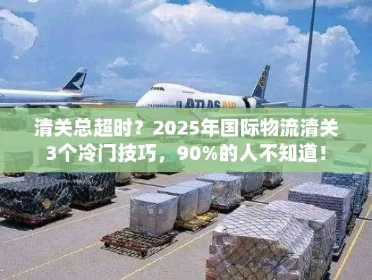 清关总超时？2025年国际物流清关3个冷门技巧，90%的人不知道！