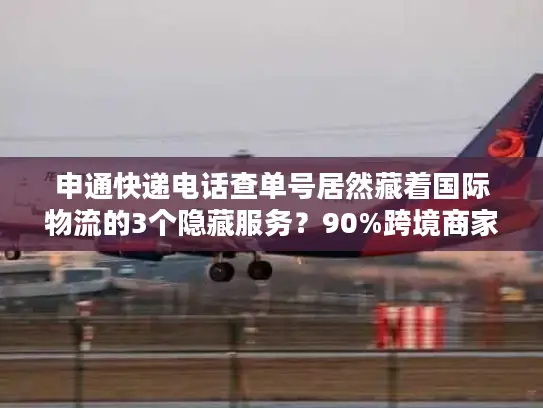 申通快递电话查单号居然藏着国际物流的3个隐藏服务？90%跨境商家都不知道