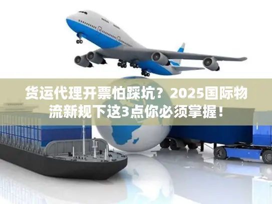 货运代理开票怕踩坑？2025国际物流新规下这3点你必须掌握！