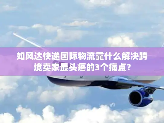 如风达快递国际物流靠什么解决跨境卖家最头疼的3个痛点？