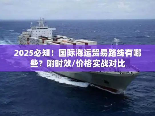2025必知！国际海运贸易路线有哪些？附时效/价格实战对比