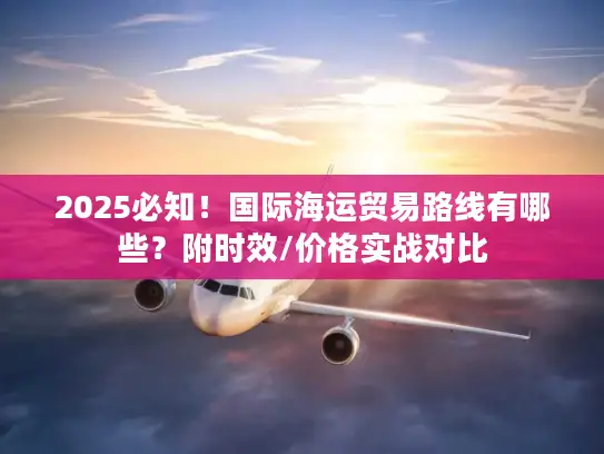 2025必知！国际海运贸易路线有哪些？附时效/价格实战对比