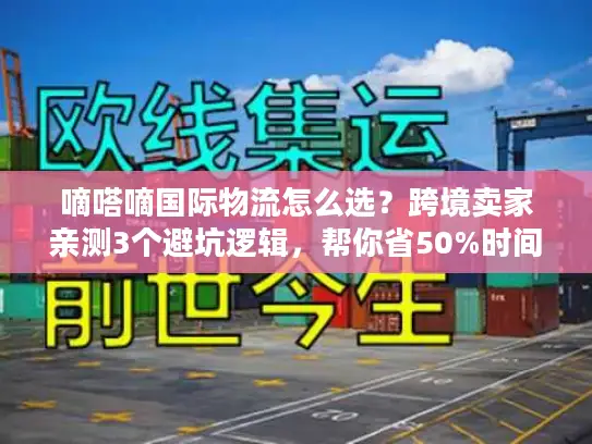 嘀嗒嘀国际物流怎么选？跨境卖家亲测3个避坑逻辑，帮你省50%时间成本