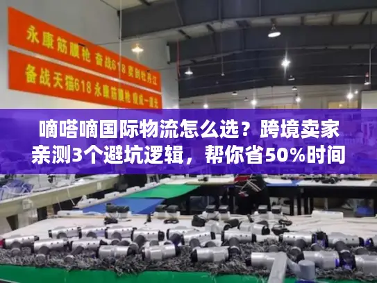 嘀嗒嘀国际物流怎么选？跨境卖家亲测3个避坑逻辑，帮你省50%时间成本