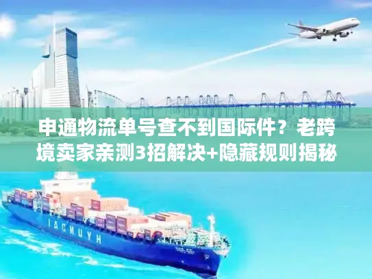 申通物流单号查不到国际件？老跨境卖家亲测3招解决+隐藏规则揭秘