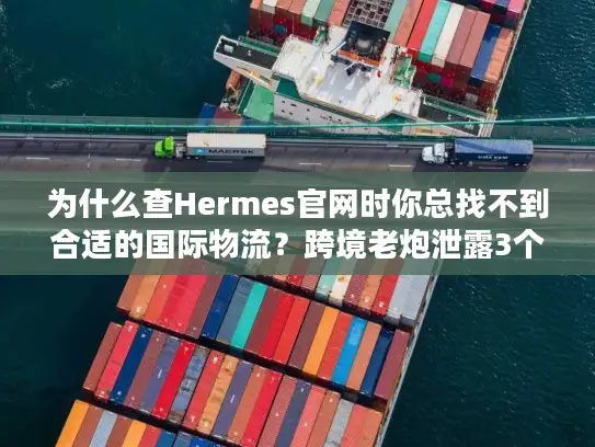 为什么查Hermes官网时你总找不到合适的国际物流？跨境老炮泄露3个隐藏规则