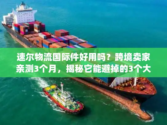 速尔物流国际件好用吗？跨境卖家亲测3个月，揭秘它能避掉的3个大坑