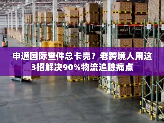申通国际查件总卡壳？老跨境人用这3招解决90%物流追踪痛点
