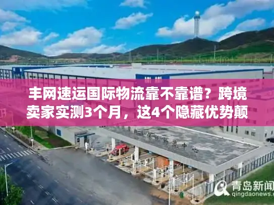 丰网速运国际物流靠不靠谱？跨境卖家实测3个月，这4个隐藏优势颠覆认知