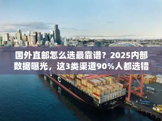 国外直邮怎么选最靠谱？2025内部数据曝光，这3类渠道90%人都选错了