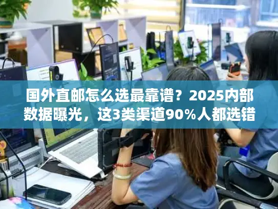 国外直邮怎么选最靠谱？2025内部数据曝光，这3类渠道90%人都选错了