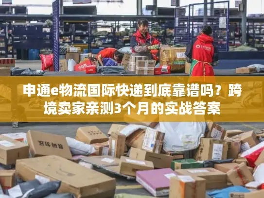 申通e物流国际快递到底靠谱吗？跨境卖家亲测3个月的实战答案