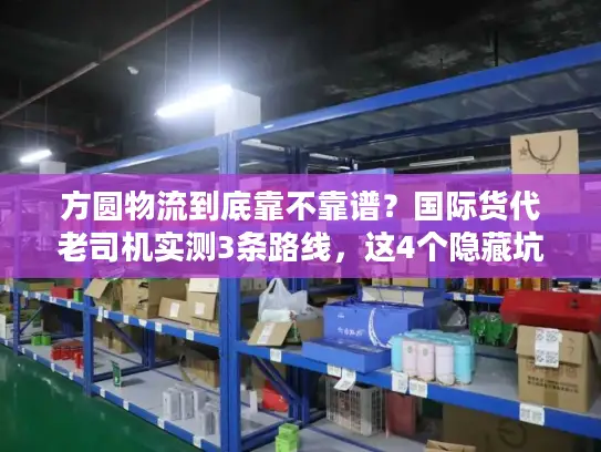 方圆物流到底靠不靠谱？国际货代老司机实测3条路线，这4个隐藏坑一定要避！