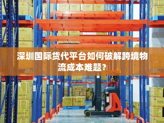 深圳国际货代平台如何破解跨境物流成本难题？