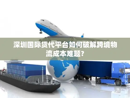 深圳国际货代平台如何破解跨境物流成本难题？