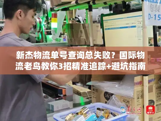 新杰物流单号查询总失败？国际物流老鸟教你3招精准追踪+避坑指南